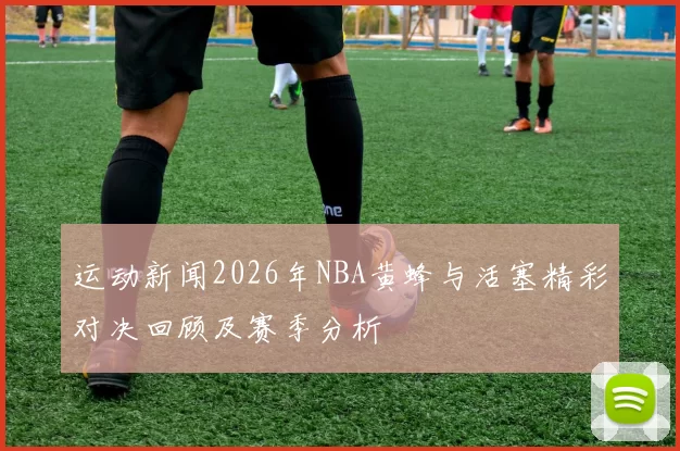 运动新闻2026年NBA黄蜂与活塞精彩对决回顾及赛季分析