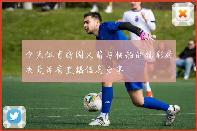 今天体育新闻火箭与快船的精彩对决是否有直播信息分享