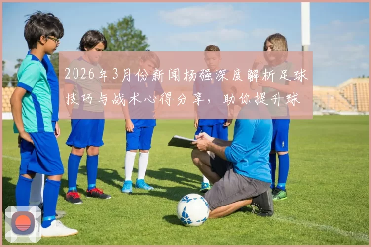 2026年3月份新闻杨强深度解析足球技巧与战术心得分享，助你提升球场表现与竞技水平