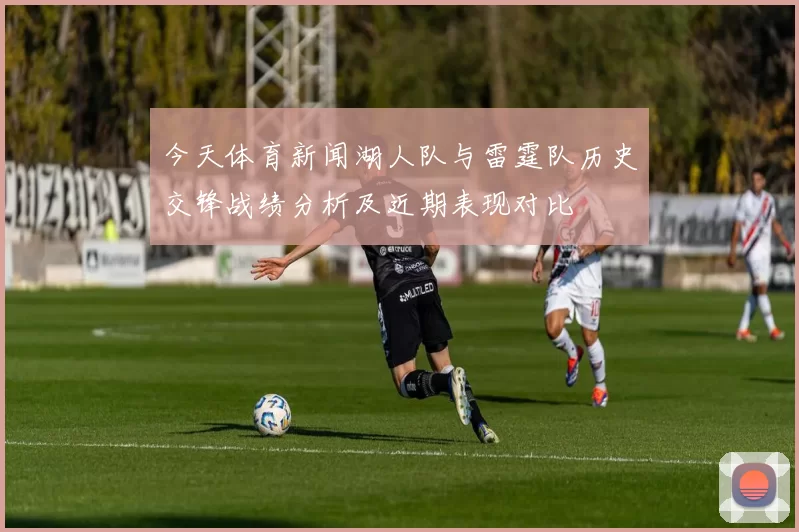 今天体育新闻湖人队与雷霆队历史交锋战绩分析及近期表现对比