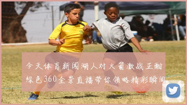 今天体育新闻湖人对火箭激战正酣绿色360全景直播带你领略精彩瞬间